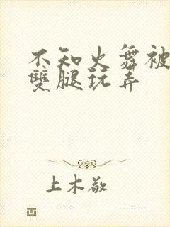 不知火舞被扒开双腿玩弄