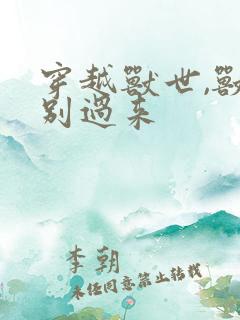 穿越兽世,兽夫别过来