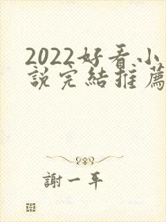 2022好看小说完结推荐言情