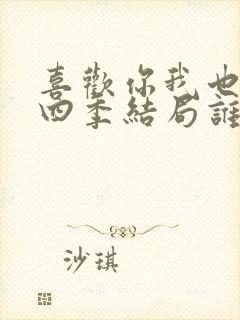 喜欢你我也是第四季结局谁在一起了