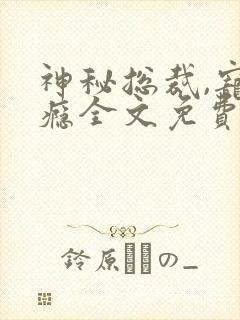 神秘总裁,宠上瘾全文免费阅读