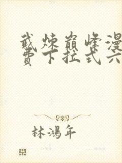 武炼巅峰漫画免费下拉式六漫画免费