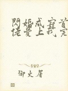 闪婚成宠首富大佬爱上我完整版