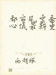 都市风云乔梁叶心仪最新更新