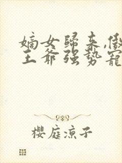 嫡女归来,傲娇王爷强势宠免费阅读