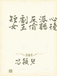 短剧反派心声被女主偷听后剧情崩了全集