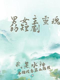 男女主灵魂互换的短剧