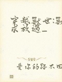 穿越兽世:兽夫求放过_