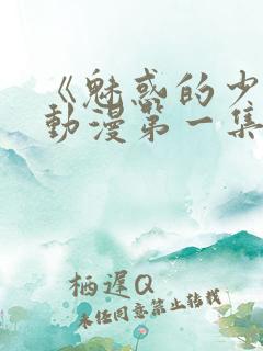 《魅惑的少女》动漫第一集免费观看