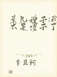 叶凡嫂子:我真不是傻子了