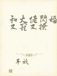 和大佬闪婚后他又宠又撩