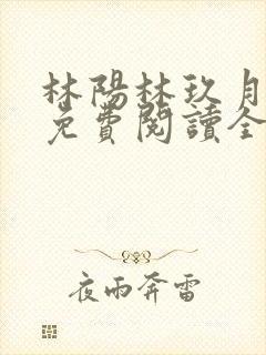 林阳林玖月小说免费阅读全文无弹窗