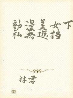 动漫美女下部隐私无遮挡