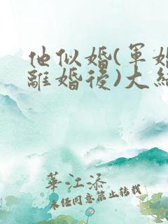 他似婚(军婚 离婚后)大结局笔趣阁