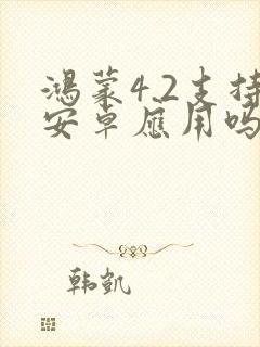 鸿蒙4.2支持安卓应用吗