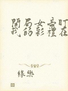 开局女帝盯上了我的彩礼在线