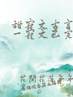 甜宠文古言一对一宠文已完结