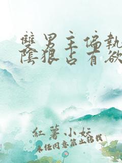 双男主偏执病态阴狠占有欲强小说