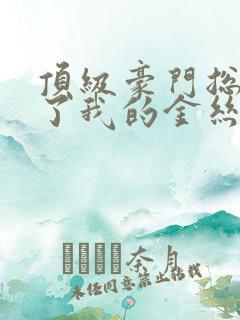 顶级豪门总裁成了我的金丝雀小说