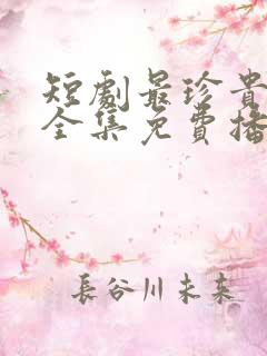 短剧最珍贵的你全集免费播放