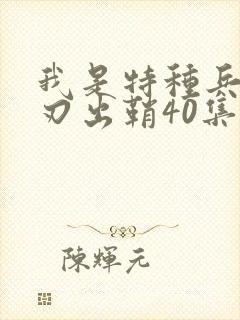 我是特种兵之利刃出鞘40集免费看完整版