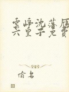 云峥沈落雁无敌六皇子免费阅读