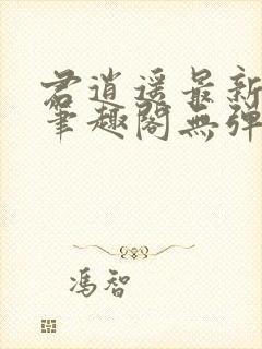 君逍遥最新章节笔趣阁无弹窗