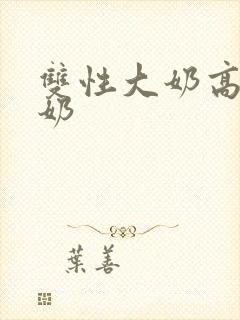 双性大奶高h产奶