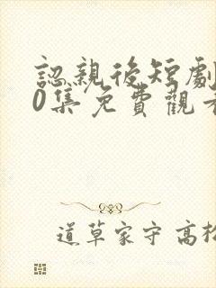 认亲后短剧100集免费观看