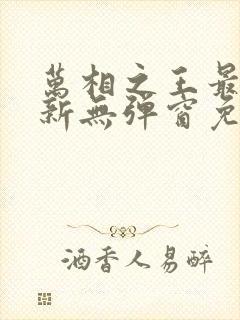 万相之王最新更新无弹窗免费阅读