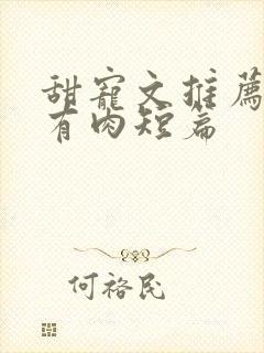 甜宠文推荐巨甜有肉短篇