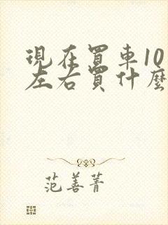 现在买车10万左右买什么车好