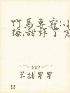 竹马专宠:小青梅,甜炸了完整小说