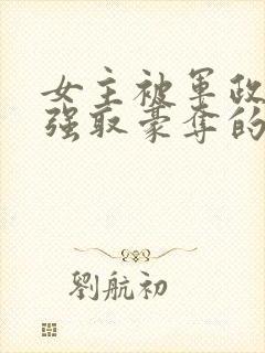 女主被军政大佬强取豪夺的小说