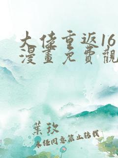 大佬重返16岁漫画免费观看下拉式