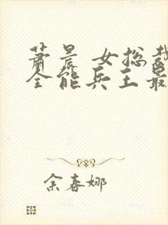 萧晨 女总裁的全能兵王最新更新