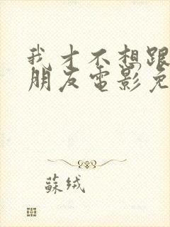 我才不想跟你做朋友电影免费观看