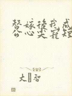 替嫁后我成了老公心尖宠短剧