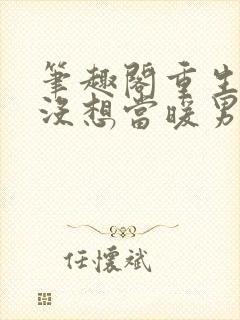 笔趣阁重生我真没想当暖男