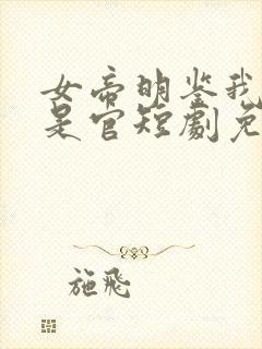 女帝明鉴我真不是官短剧免费观看