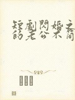 短剧闪婚之后我的老公不简单