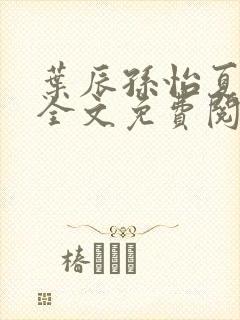 叶辰孙怡夏若雪全文免费阅读无弹窗