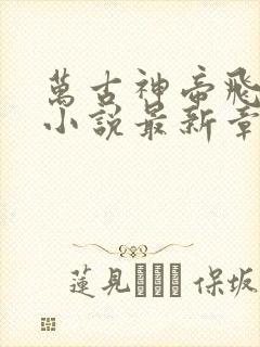 万古神帝飞天鱼小说最新章节阅读