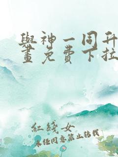 与神一同升级漫画免费下拉式六漫画