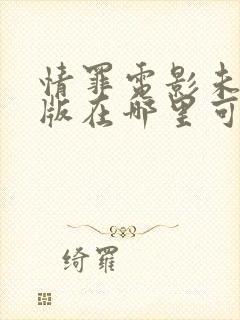 情罪电影未删减版在哪里可以看