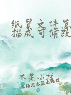 纸质文件怎么扫描成可修改的电子版