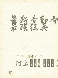 最新章节都市之最强狂兵