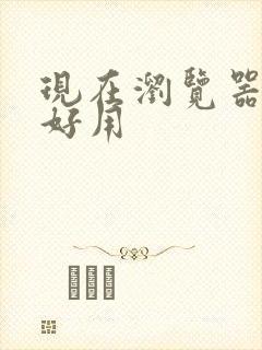 现在浏览器哪个好用