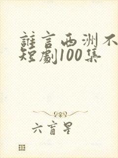 谁言西洲不知意短剧100集