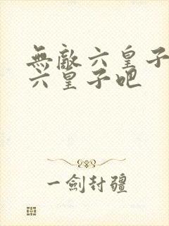 无敌六皇子无敌六皇子吧